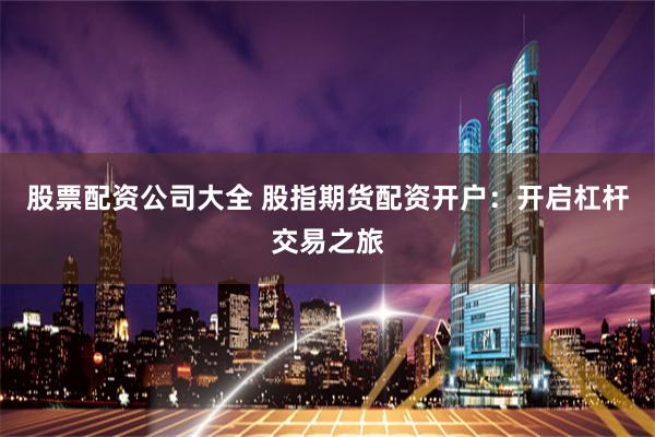 股票配资公司大全 股指期货配资开户：开启杠杆交易之旅