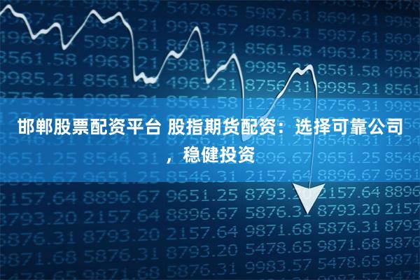 邯郸股票配资平台 股指期货配资：选择可靠公司，稳健投资