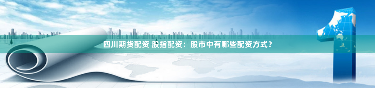 四川期货配资 股指配资：股市中有哪些配资方式？