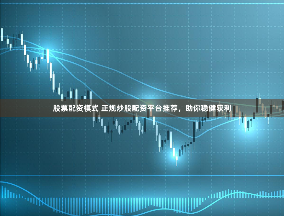 股票配资模式 正规炒股配资平台推荐，助你稳健获利