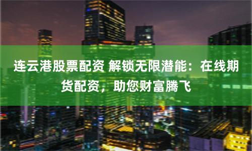 连云港股票配资 解锁无限潜能：在线期货配资，助您财富腾飞