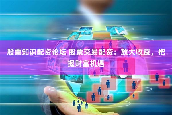 股票知识配资论坛 股票交易配资：放大收益，把握财富机遇
