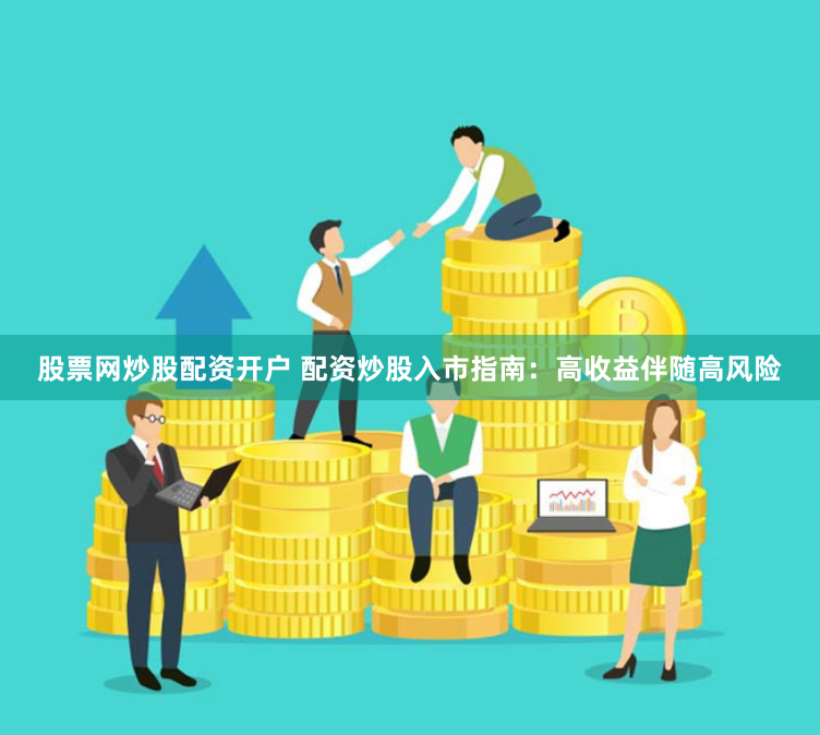 股票网炒股配资开户 配资炒股入市指南：高收益伴随高风险