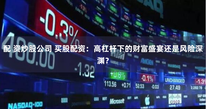 配 资炒股公司 买股配资：高杠杆下的财富盛宴还是风险深渊？