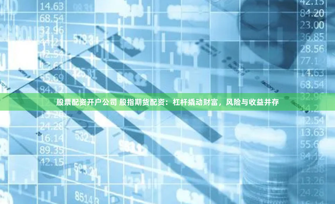 股票配资开户公司 股指期货配资：杠杆撬动财富，风险与收益并存