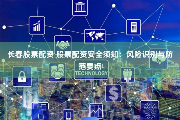 长春股票配资 股票配资安全须知：风险识别与防范要点