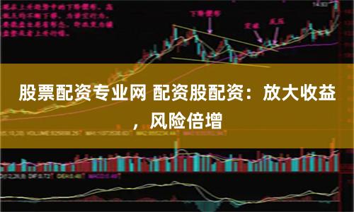 股票配资专业网 配资股配资：放大收益，风险倍增