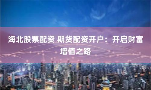 海北股票配资 期货配资开户：开启财富增值之路