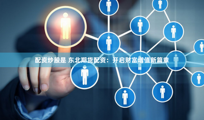 配资炒股是 东北期货配资：开启财富增值新篇章