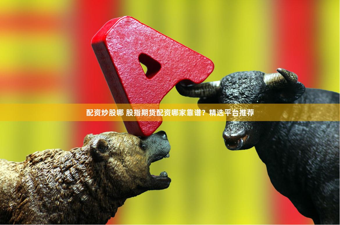 配资炒股哪 股指期货配资哪家靠谱？精选平台推荐