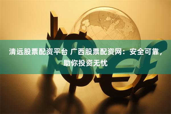 清远股票配资平台 广西股票配资网:安全可靠,助你投资无忧